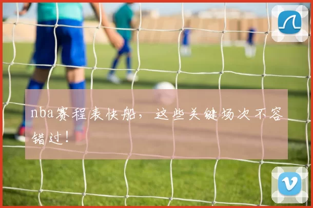 nba赛程表快船,这些关键场次不容错过!