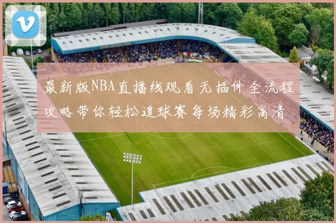 最新版NBA直播线观看无插件全流程攻略带你轻松追球赛每场精彩高清
