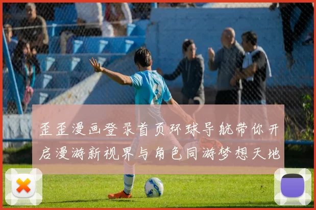 歪歪漫画登录首页环球导航带你开启漫游新视界与角色同游梦想天地