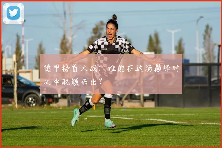 德甲榜首大战：谁能在这场巅峰对决中脱颖而出？