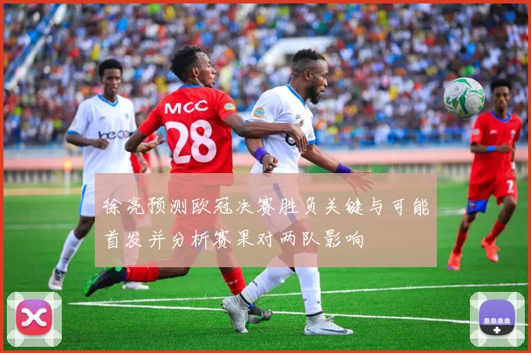 徐亮预测欧冠决赛胜负关键与可能首发并分析赛果对两队影响