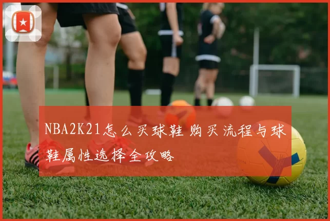 NBA2K21怎么买球鞋 购买流程与球鞋属性选择全攻略
