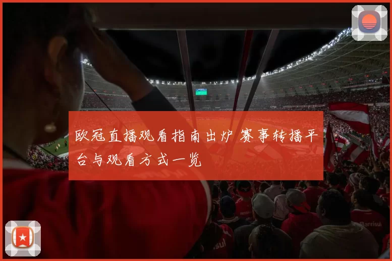 欧冠直播观看指南出炉 赛事转播平台与观看方式一览