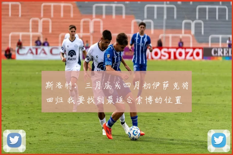 斯洛特：三月底或四月初伊萨克将回归 我要找到最适合索博的位置