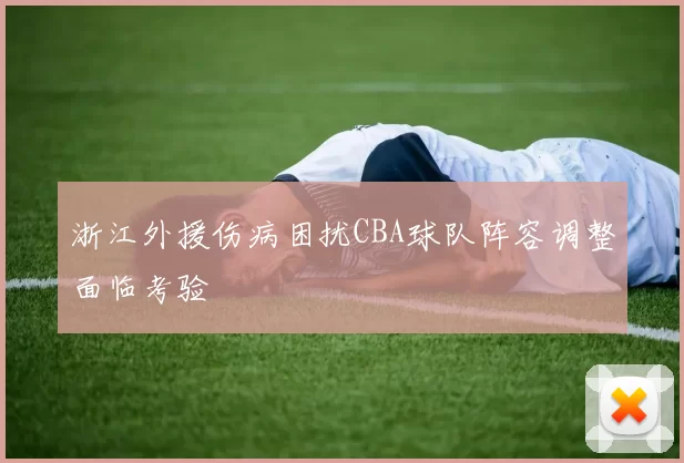 浙江外援伤病困扰CBA球队阵容调整面临考验
