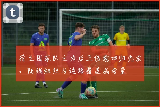 荷兰国家队主力后卫伤愈回归先发，防线组织与边路覆盖成考量