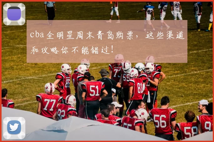 cba全明星周末青岛购票，这些渠道和攻略你不能错过！