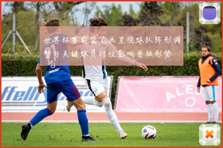 世界杯赛前简笔画呈现球队阵形调整与关键球员对位影响晋级形势
