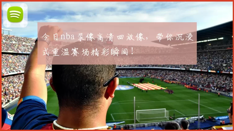 今日nba录像高清回放像，带你沉浸式重温赛场精彩瞬间！