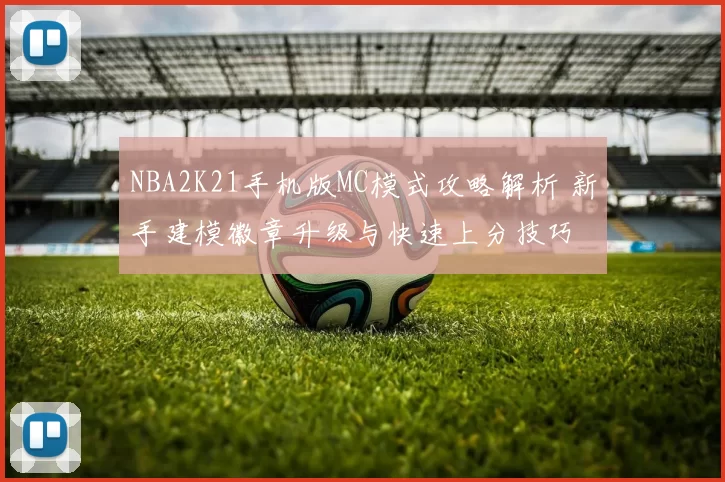 NBA2K21手机版MC模式攻略解析 新手建模徽章升级与快速上分技巧