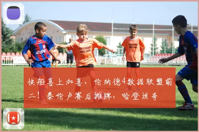 快船喜上加喜,伦纳德4数据联盟前二!泰伦卢赛后摊牌,哈登该夸