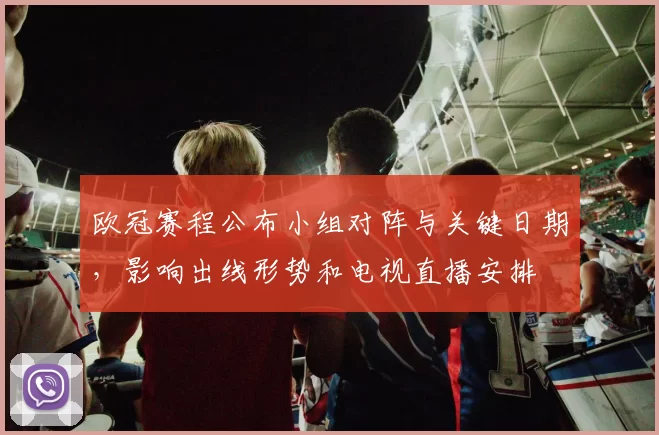 欧冠赛程公布小组对阵与关键日期,影响出线形势和电视直播安排