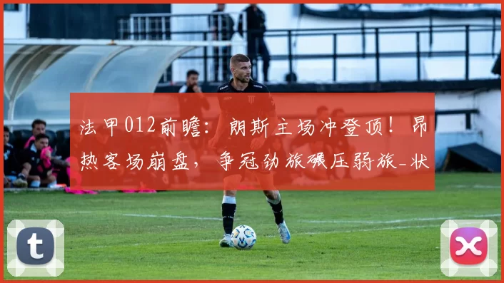 法甲012前瞻：朗斯主场冲登顶！昂热客场崩盘，争冠劲旅碾压弱旅_状态_方案_康哥