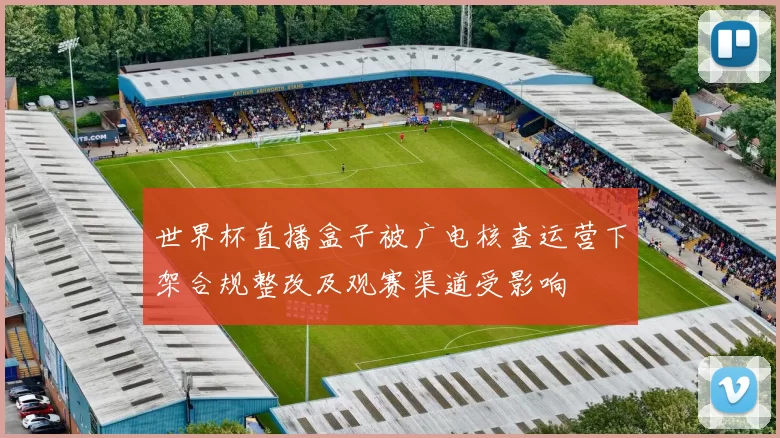 世界杯直播盒子被广电核查运营下架合规整改及观赛渠道受影响