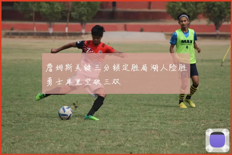 詹姆斯关键三分锁定胜局湖人险胜勇士库里空砍三双