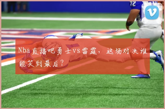 Nba直播吧勇士vs雷霆,这场对决谁能笑到最后?