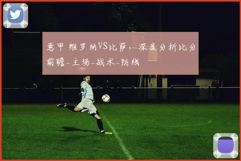 意甲 维罗纳VS比萨，深度分析比分前瞻_主场_战术_防线