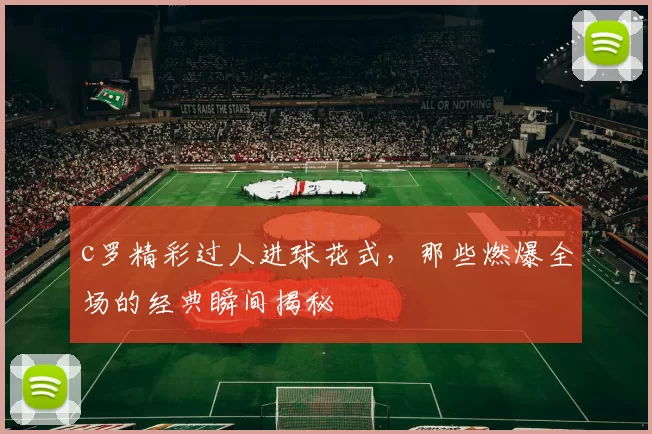 c罗精彩过人进球花式，那些燃爆全场的经典瞬间揭秘