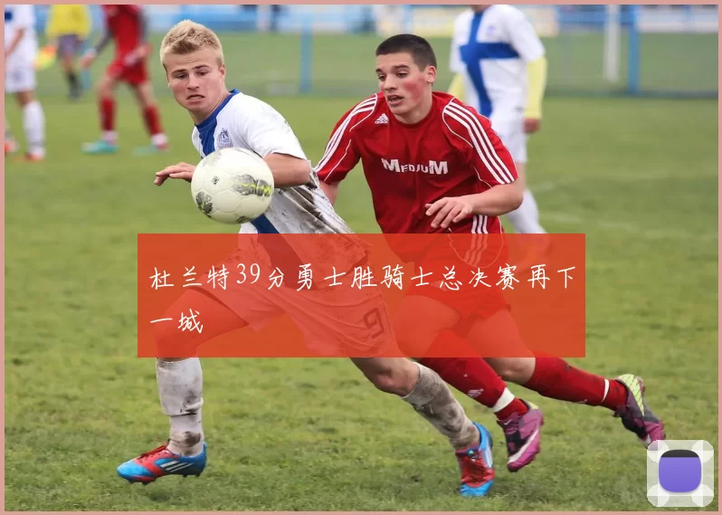 杜兰特39分勇士胜骑士总决赛再下一城