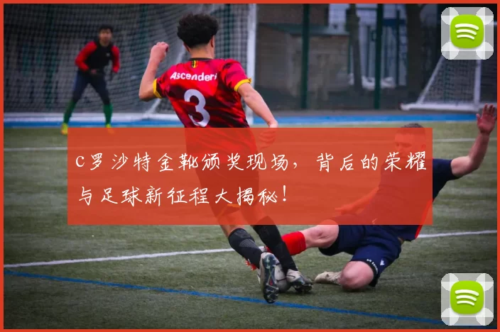 c罗沙特金靴颁奖现场,背后的荣耀与足球新征程大揭秘!