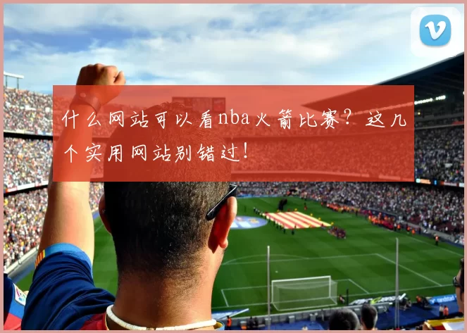 什么网站可以看nba火箭比赛?这几个实用网站别错过!