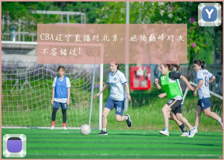 CBA辽宁直播对北京，这场巅峰对决不容错过！