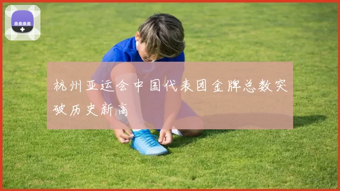 杭州亚运会中国代表团金牌总数突破历史新高