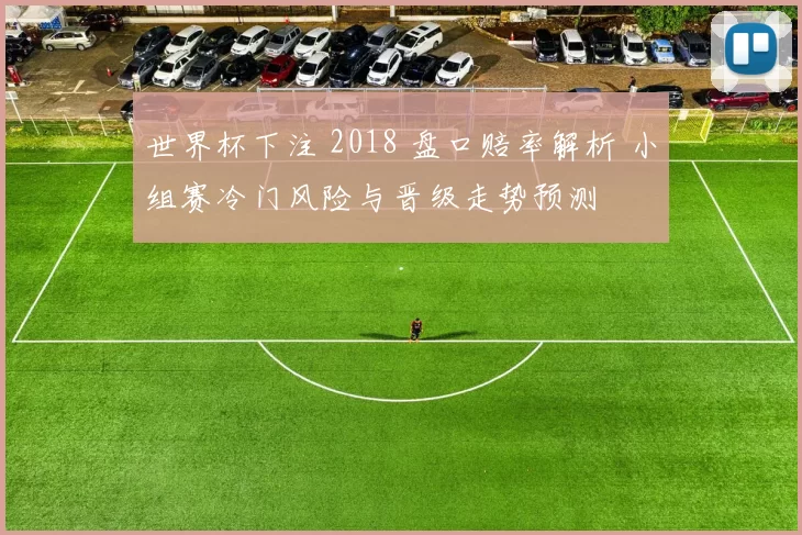 世界杯下注 2018 盘口赔率解析 小组赛冷门风险与晋级走势预测