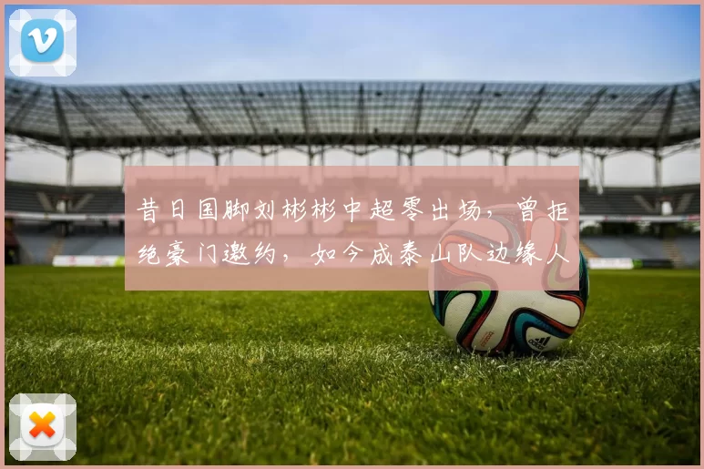 昔日国脚刘彬彬中超零出场，曾拒绝豪门邀约，如今成泰山队边缘人_韩鹏_埃里克_战术