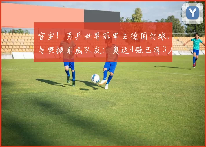 官宣！男乒世界冠军去德国打球，与樊振东成队友：奥运4强已有3人