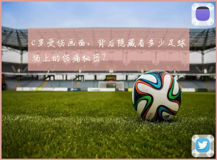 c罗受伤画面，背后隐藏着多少足球场上的伤痛秘密？