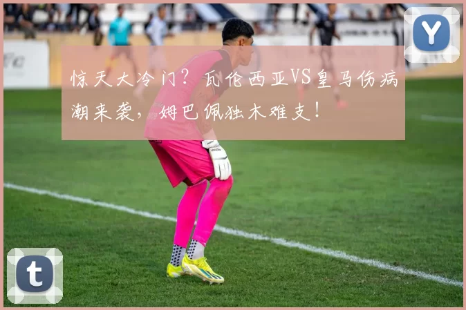 惊天大冷门?瓦伦西亚VS皇马伤病潮来袭,姆巴佩独木难支!