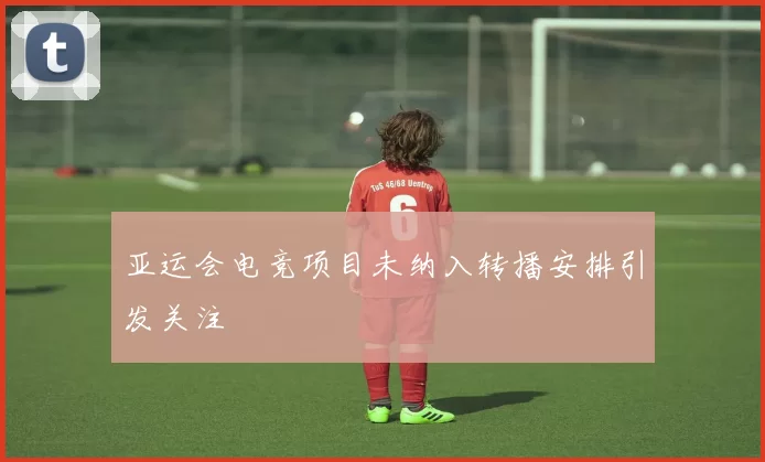 亚运会电竞项目未纳入转播安排引发关注