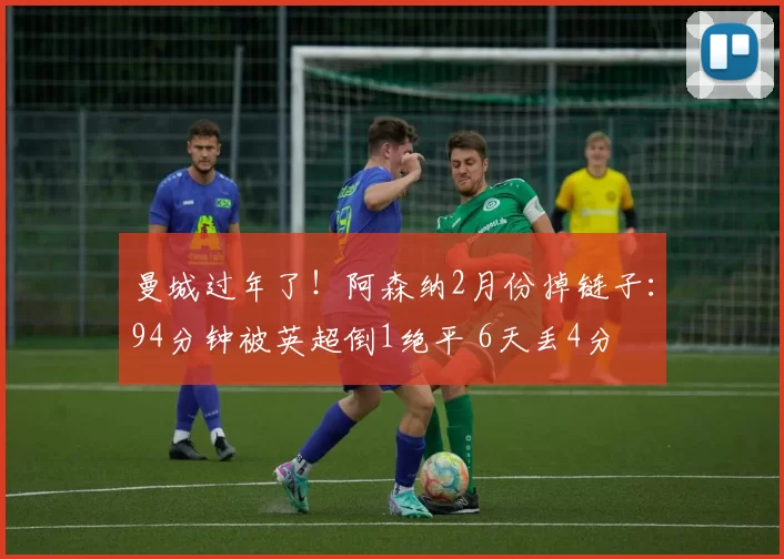 曼城过年了！阿森纳2月份掉链子：94分钟被英超倒1绝平 6天丢4分