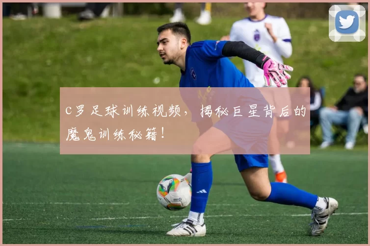 c罗足球训练视频,揭秘巨星背后的魔鬼训练秘籍!