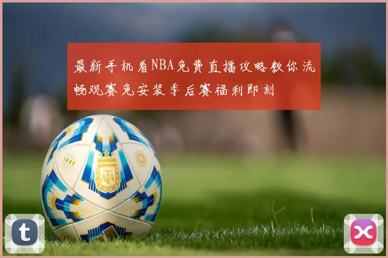 最新手机看NBA免费直播攻略教你流畅观赛免安装季后赛福利即刻