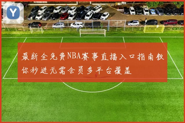 最新全免费NBA赛事直播入口指南教你秒进无需会员多平台覆盖