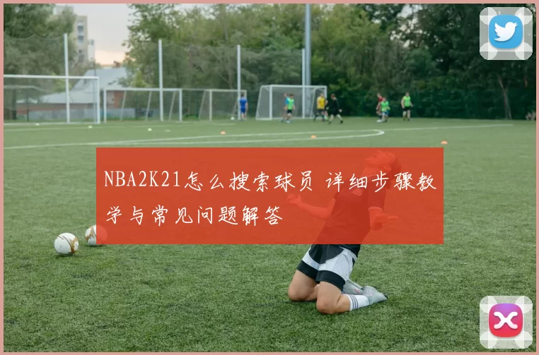 NBA2K21怎么搜索球员 详细步骤教学与常见问题解答