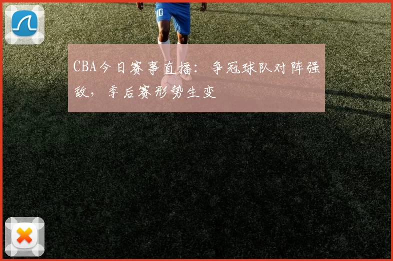 CBA今日赛事直播：争冠球队对阵强敌，季后赛形势生变