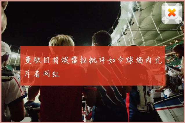 曼联旧将埃雷拉批评如今球场内充斥着网红