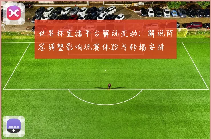 世界杯直播平台解说变动：解说阵容调整影响观赛体验与转播安排