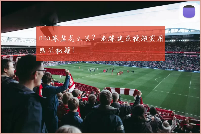 nba球盘怎么买？老球迷亲授超实用购买秘籍！