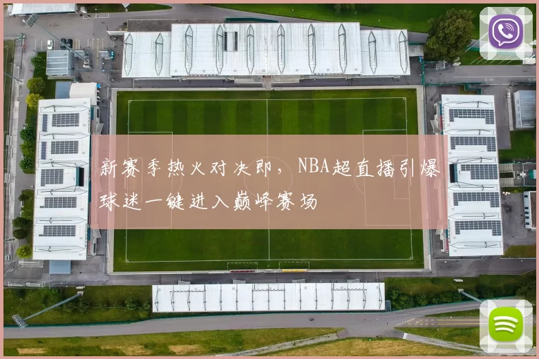 新赛季热火对决即，NBA超直播引爆球迷一键进入巅峰赛场
