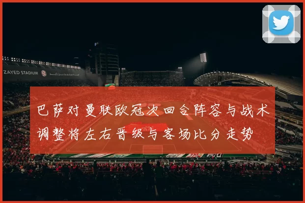 巴萨对曼联欧冠次回合阵容与战术调整将左右晋级与客场比分走势