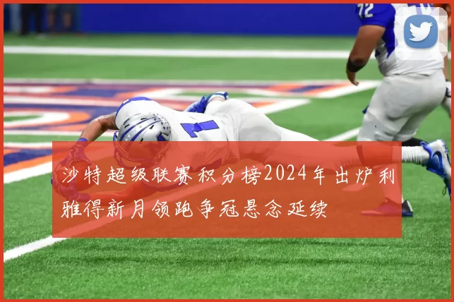 沙特超级联赛积分榜2024年出炉利雅得新月领跑争冠悬念延续