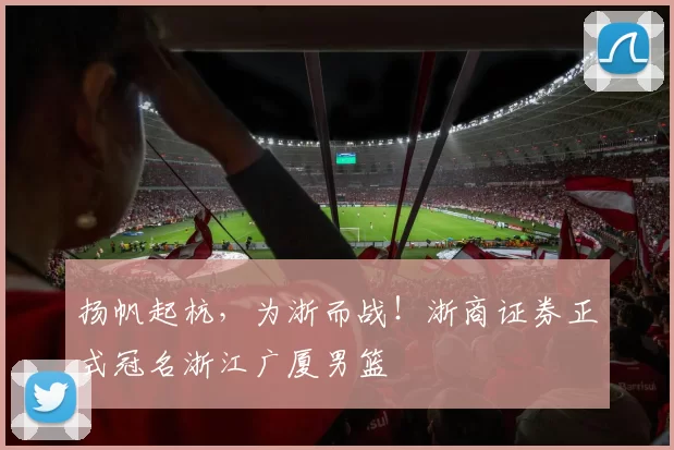 扬帆起杭，为浙而战！浙商证券正式冠名浙江广厦男篮