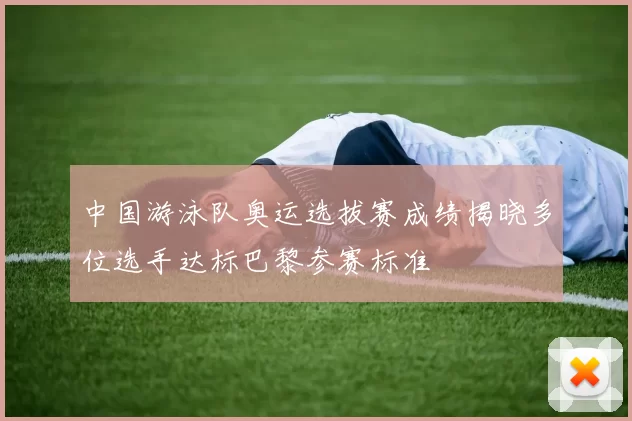 中国游泳队奥运选拔赛成绩揭晓多位选手达标巴黎参赛标准