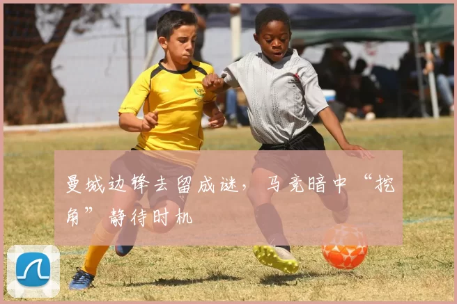 曼城边锋去留成谜,马竞暗中“挖角”静待时机