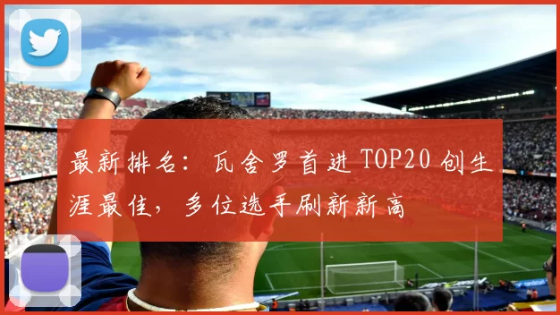 最新排名:瓦舍罗首进 TOP20 创生涯最佳,多位选手刷新新高