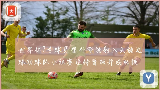世界杯7号球员替补登场射入关键进球助球队小组赛逆转晋级并成轮换核心